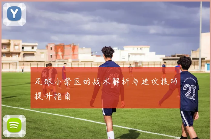 足球小禁区的战术解析与进攻技巧提升指南