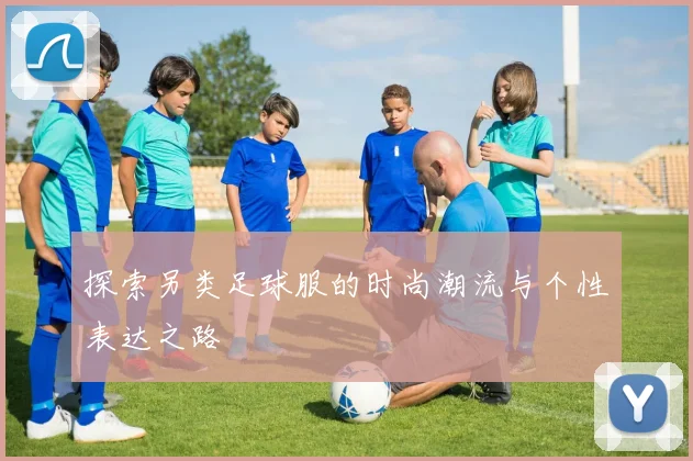 探索另类足球服的时尚潮流与个性表达之路