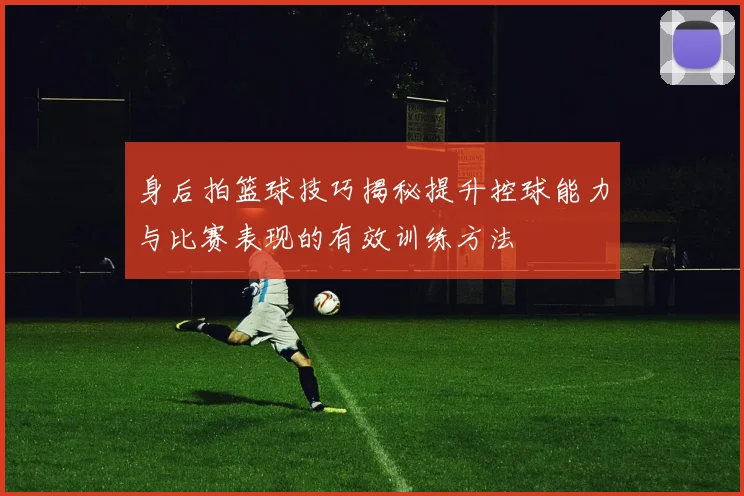身后拍篮球技巧揭秘提升控球能力与比赛表现的有效训练方法