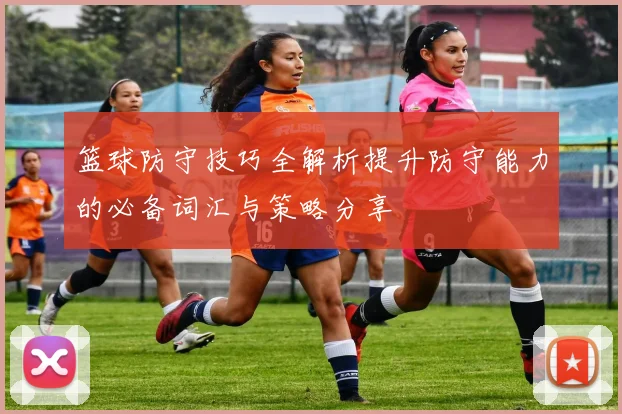 篮球防守技巧全解析提升防守能力的必备词汇与策略分享