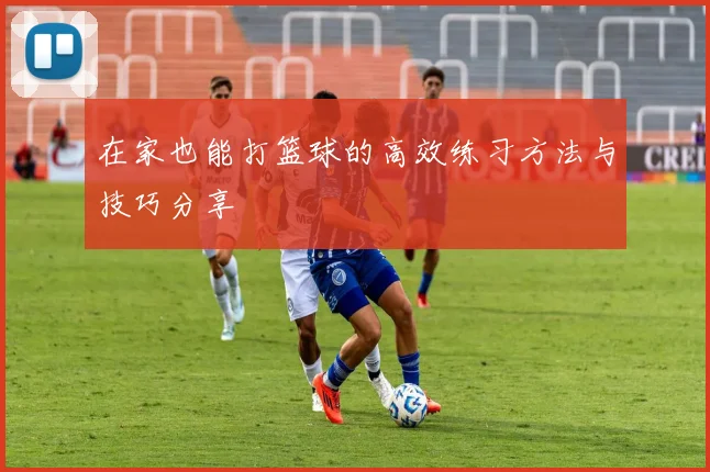 在家也能打篮球的高效练习方法与技巧分享