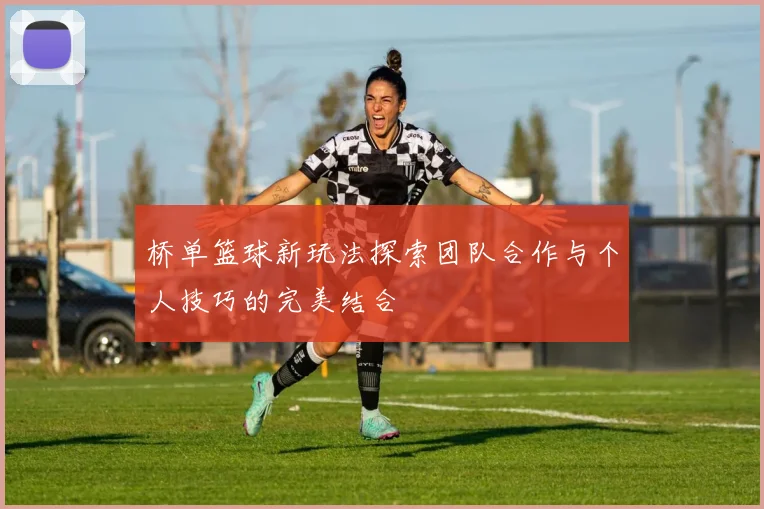 桥单篮球新玩法探索团队合作与个人技巧的完美结合