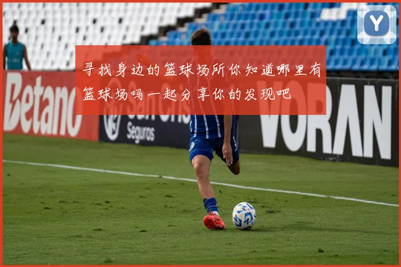 寻找身边的篮球场所你知道哪里有篮球场吗一起分享你的发现吧