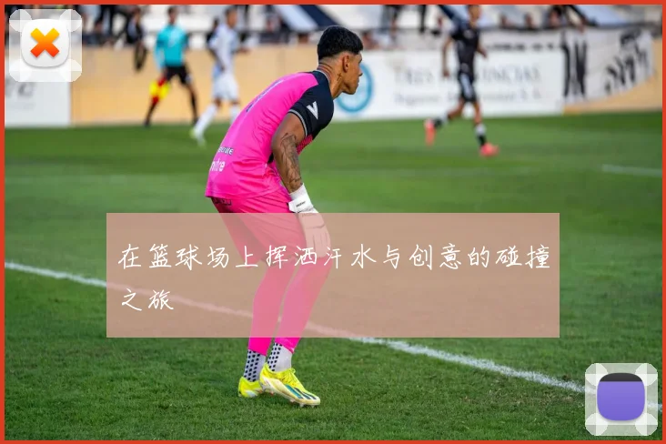 在篮球场上挥洒汗水与创意的碰撞之旅