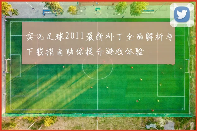 实况足球2011最新补丁全面解析与下载指南助你提升游戏体验
