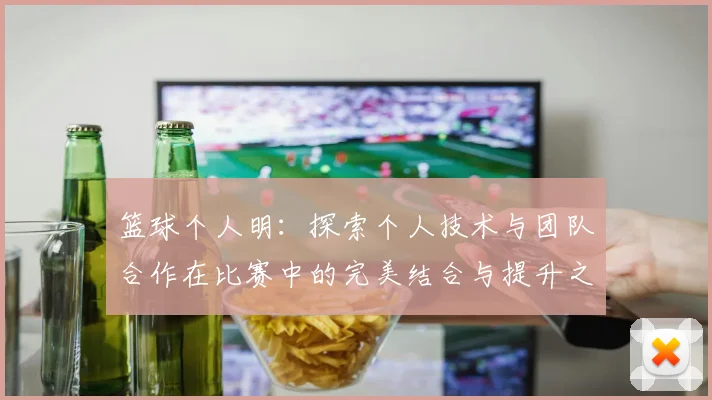 篮球个人明：探索个人技术与团队合作在比赛中的完美结合与提升之道