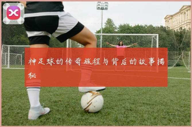 神足球的传奇旅程与背后的故事揭秘