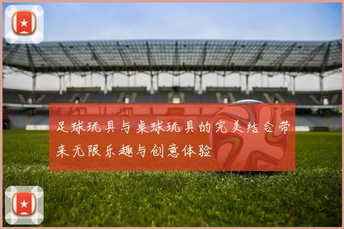 足球玩具与桌球玩具的完美结合带来无限乐趣与创意体验