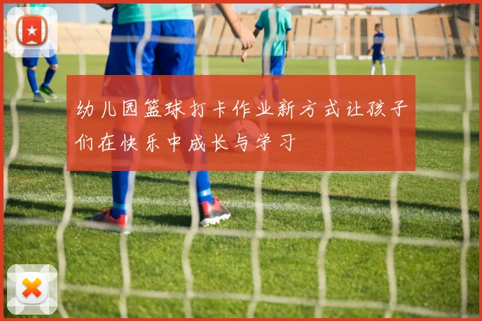 幼儿园篮球打卡作业新方式让孩子们在快乐中成长与学习