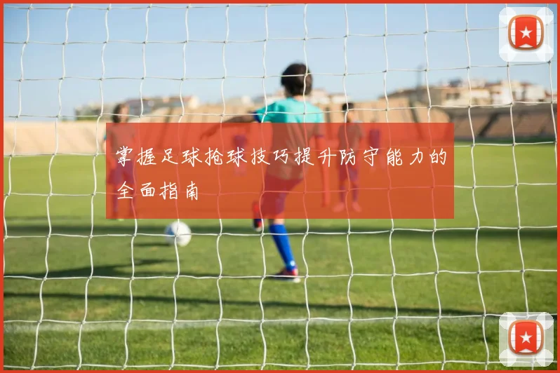 掌握足球抢球技巧提升防守能力的全面指南