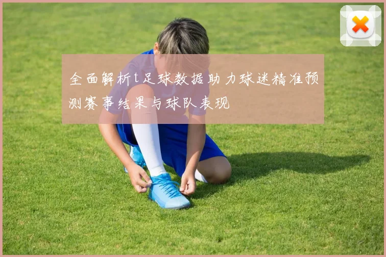 全面解析t足球数据助力球迷精准预测赛事结果与球队表现