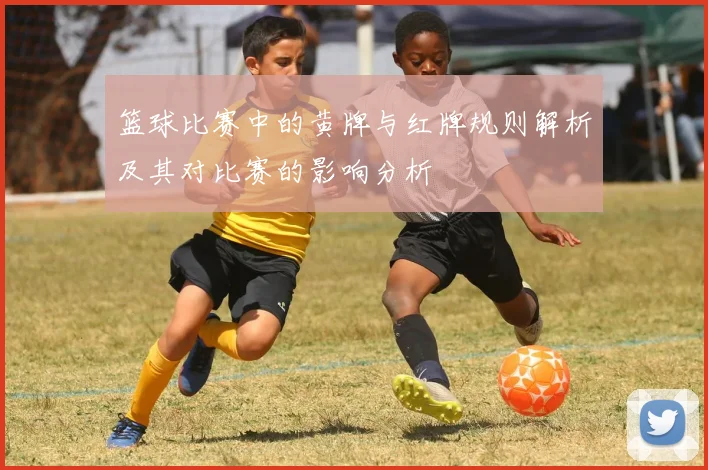 篮球比赛中的黄牌与红牌规则解析及其对比赛的影响分析