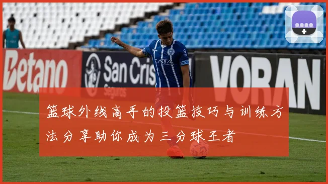 篮球外线高手的投篮技巧与训练方法分享助你成为三分球王者