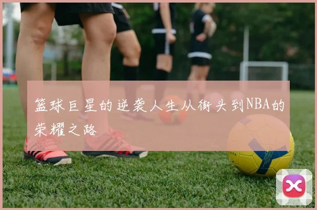 篮球巨星的逆袭人生从街头到NBA的荣耀之路