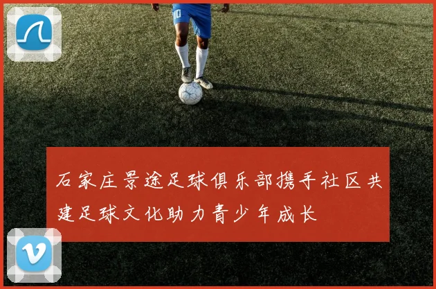 石家庄景途足球俱乐部携手社区共建足球文化助力青少年成长